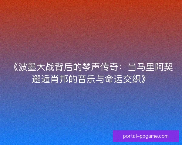 《波墨大战背后的琴声传奇:当马里阿契邂逅肖邦的音乐与命运交织》 《波墨大战背后的琴声传奇:当马里阿契邂逅肖邦的音乐与命运交织》