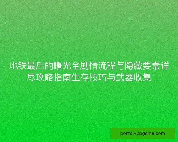 地铁最后的曙光全剧情流程与隐藏要素详尽攻略指南生存技巧与武器收集