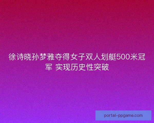 徐诗晓孙梦雅夺得女子双人划艇500米冠军 实现历史性突破