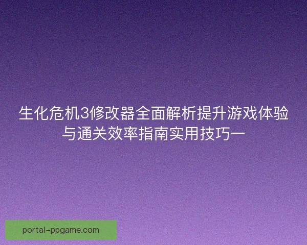 生化危机3修改器全面解析提升游戏体验与通关效率指南实用技巧一 生化危机3修改器全面解析提升游戏体验与通关效率指南实用技巧一
