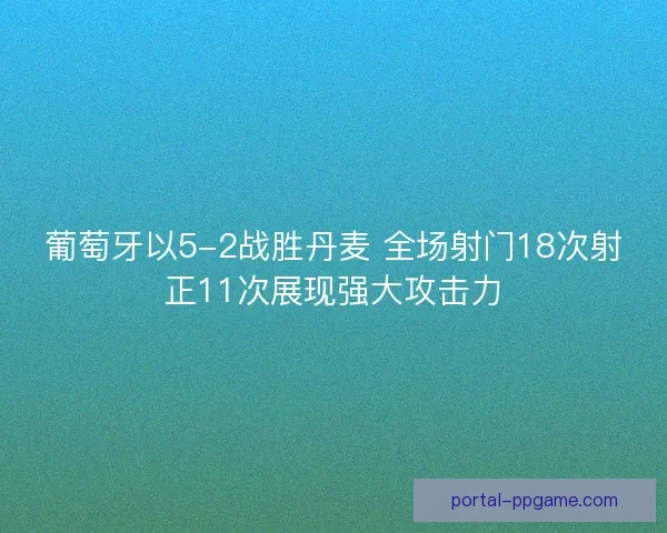 葡萄牙以5-2战胜丹麦 全场射门18次射正11次展现强大攻击力