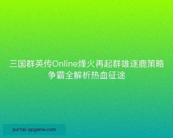 三国群英传Online烽火再起群雄逐鹿策略争霸全解析热血征途