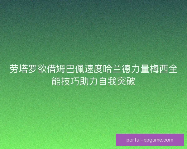 劳塔罗欲借姆巴佩速度哈兰德力量梅西全能技巧助力自我突破 劳塔罗欲借姆巴佩速度哈兰德力量梅西全能技巧助力自我突破