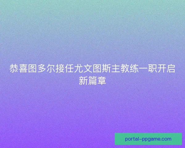 恭喜图多尔接任尤文图斯主教练一职开启新篇章 恭喜图多尔接任尤文图斯主教练一职开启新篇章