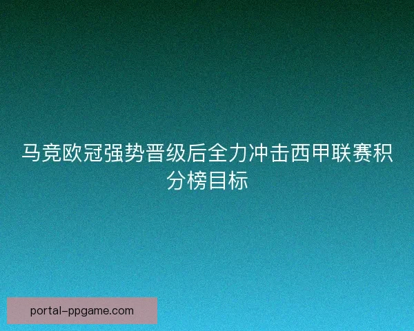 马竞欧冠强势晋级后全力冲击西甲联赛积分榜目标