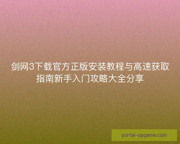 剑网3下载官方正版安装教程与高速获取指南新手入门攻略大全分享 剑网3下载官方正版安装教程与高速获取指南新手入门攻略大全分享