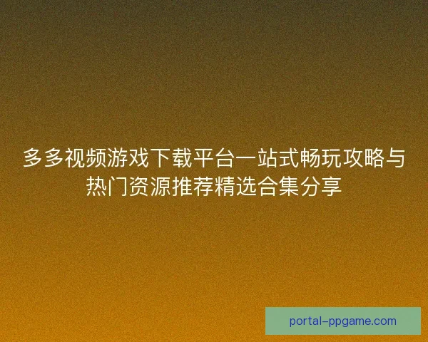 多多视频游戏下载平台一站式畅玩攻略与热门资源推荐精选合集分享 多多视频游戏下载平台一站式畅玩攻略与热门资源推荐精选合集分享