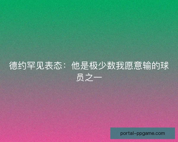 德约罕见表态:他是极少数我愿意输的球员之一 德约罕见表态:他是极少数我愿意输的球员之一