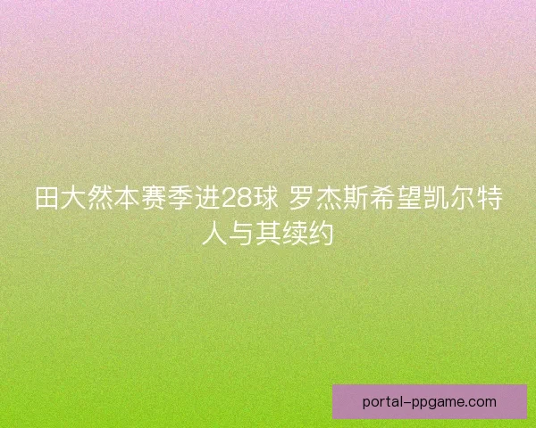田大然本赛季进28球 罗杰斯希望凯尔特人与其续约 田大然本赛季进28球 罗杰斯希望凯尔特人与其续约