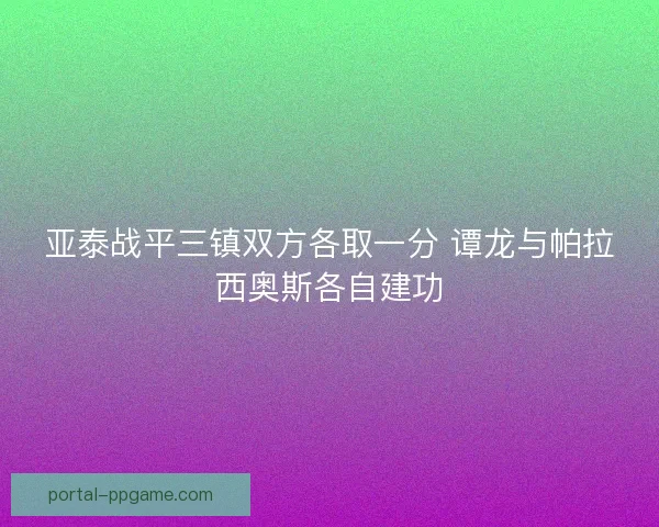 亚泰战平三镇双方各取一分 谭龙与帕拉西奥斯各自建功 亚泰战平三镇双方各取一分 谭龙与帕拉西奥斯各自建功